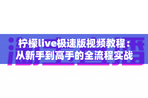 柠檬live极速版视频教程:从新手到高手的全流程实战指南,零基础也能快速掌握直播技巧 柠檬live极速版视频教程:从新手到高手的全流程实战指南,零基础也能快速掌握直播技巧