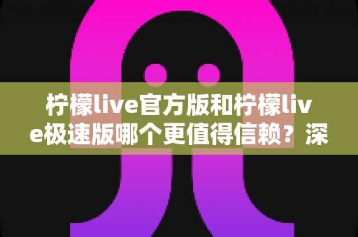 柠檬live官方版和柠檬live极速版哪个更值得信赖?深度对比分析与选购指南 柠檬live官方版和柠檬live极速版哪个更值得信赖?深度对比分析与选购指南