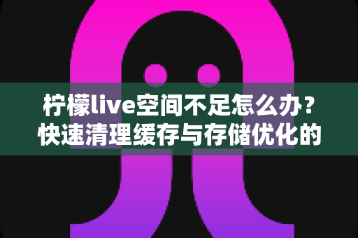 柠檬live空间不足怎么办?快速清理缓存与存储优化的实用指南全解析 柠檬live空间不足怎么办?快速清理缓存与存储优化的实用指南全解析