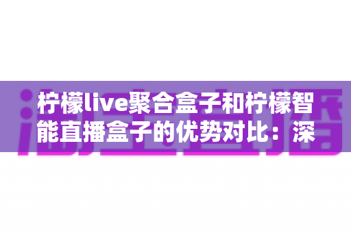 柠檬live聚合盒子和柠檬智能直播盒子的优势对比:深度解析两款热门直播设备的差异,帮您选对不选贵 柠檬live聚合盒子和柠檬智能直播盒子的优势对比:深度解析两款热门直播设备的差异,帮您选对不选贵