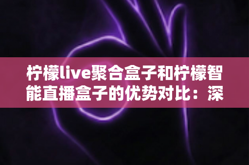 柠檬live聚合盒子和柠檬智能直播盒子的优势对比:深度解析两款热门直播设备的差异,帮您选对不选贵 柠檬live聚合盒子和柠檬智能直播盒子的优势对比:深度解析两款热门直播设备的差异,帮您选对不选贵