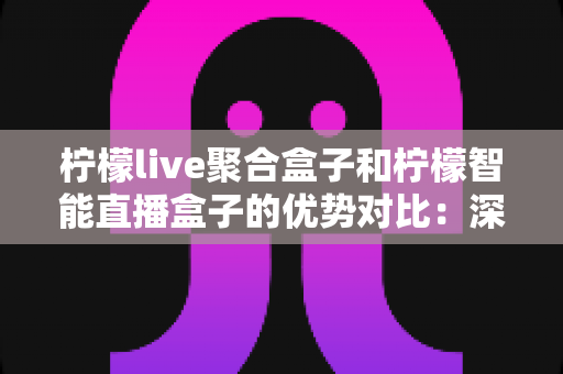 柠檬live聚合盒子和柠檬智能直播盒子的优势对比:深度解析两款热门直播设备的差异,帮您选对不选贵 柠檬live聚合盒子和柠檬智能直播盒子的优势对比:深度解析两款热门直播设备的差异,帮您选对不选贵
