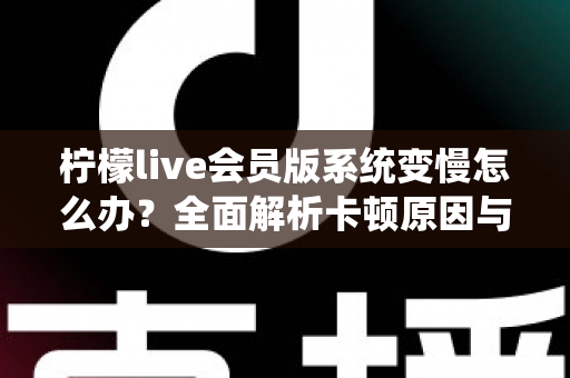 柠檬live会员版系统变慢怎么办？全面解析卡顿原因与高效解决方案指南