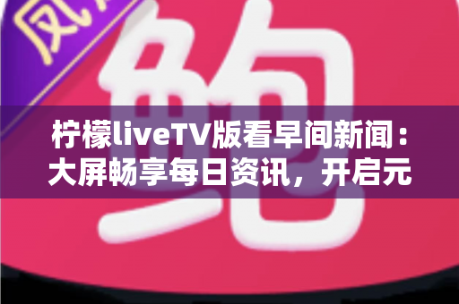 柠檬liveTV版看早间新闻:大屏畅享每日资讯,开启元气满满的一天 柠檬liveTV版看早间新闻:大屏畅享每日资讯,开启元气满满的一天