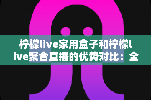柠檬live家用盒子和柠檬live聚合直播的优势对比:全面解析助你选对家庭观影方案 柠檬live家用盒子和柠檬live聚合直播的优势对比:全面解析助你选对家庭观影方案