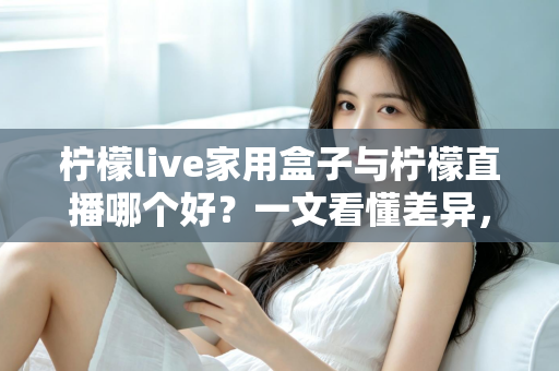 柠檬live家用盒子与柠檬直播哪个好?一文看懂差异,选对不选贵 柠檬live家用盒子与柠檬直播哪个好?一文看懂差异,选对不选贵