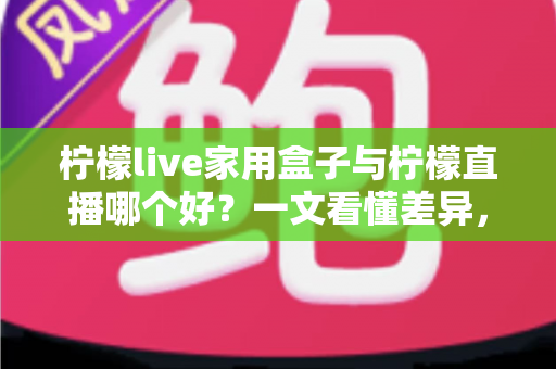 柠檬live家用盒子与柠檬直播哪个好?一文看懂差异,选对不选贵 柠檬live家用盒子与柠檬直播哪个好?一文看懂差异,选对不选贵