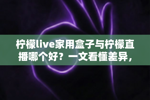 柠檬live家用盒子与柠檬直播哪个好?一文看懂差异,选对不选贵 柠檬live家用盒子与柠檬直播哪个好?一文看懂差异,选对不选贵