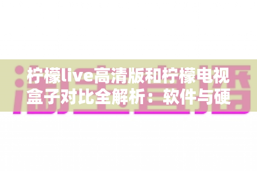 柠檬live高清版和柠檬电视盒子对比全解析:软件与硬件该怎么选?看懂这篇少走弯路 柠檬live高清版和柠檬电视盒子对比全解析:软件与硬件该怎么选?看懂这篇少走弯路
