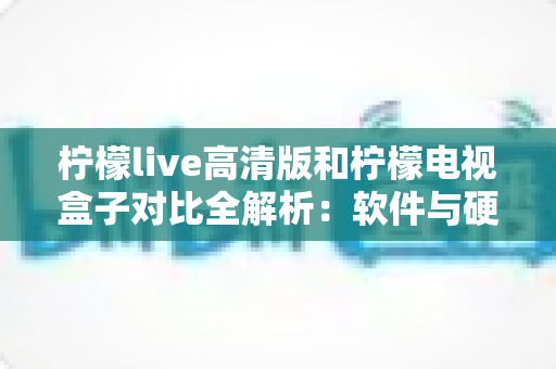 柠檬live高清版和柠檬电视盒子对比全解析:软件与硬件该怎么选?看懂这篇少走弯路 柠檬live高清版和柠檬电视盒子对比全解析:软件与硬件该怎么选?看懂这篇少走弯路