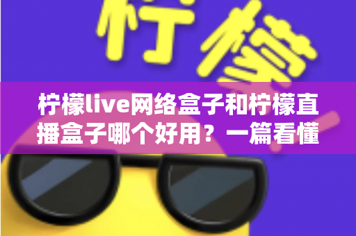 柠檬live网络盒子和柠檬直播盒子哪个好用?一篇看懂两款电视盒子的全面对比指南 柠檬live网络盒子和柠檬直播盒子哪个好用?一篇看懂两款电视盒子的全面对比指南