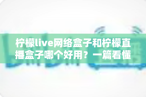 柠檬live网络盒子和柠檬直播盒子哪个好用?一篇看懂两款电视盒子的全面对比指南 柠檬live网络盒子和柠檬直播盒子哪个好用?一篇看懂两款电视盒子的全面对比指南
