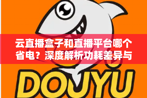 云直播盒子和直播平台哪个省电?深度解析功耗差异与最佳省电选择指南 云直播盒子和直播平台哪个省电?深度解析功耗差异与最佳省电选择指南