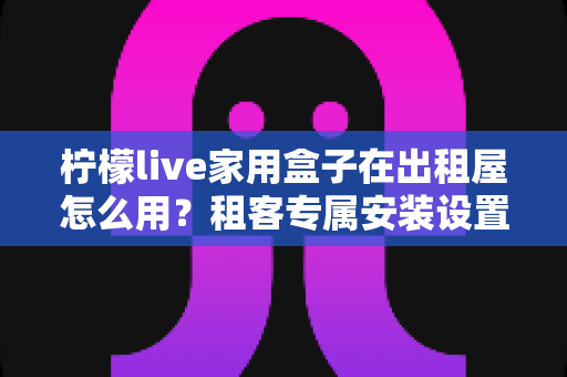 柠檬live家用盒子在出租屋怎么用？租客专属安装设置全攻略，小空间也有大屏快乐