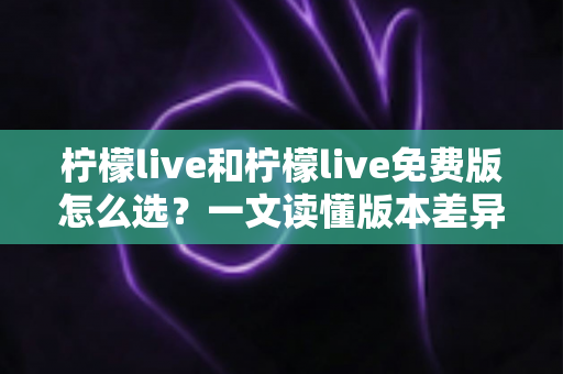 柠檬live和柠檬live免费版怎么选?一文读懂版本差异、使用体验与最佳选择策略 柠檬live和柠檬live免费版怎么选?一文读懂版本差异、使用体验与最佳选择策略
