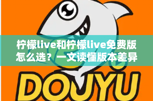 柠檬live和柠檬live免费版怎么选?一文读懂版本差异、使用体验与最佳选择策略 柠檬live和柠檬live免费版怎么选?一文读懂版本差异、使用体验与最佳选择策略