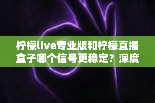 柠檬live专业版和柠檬直播盒子哪个信号更稳定?深度对比分析与选购全指南 柠檬live专业版和柠檬直播盒子哪个信号更稳定?深度对比分析与选购全指南
