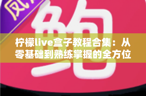 柠檬live盒子教程合集：从零基础到熟练掌握的全方位实用指南