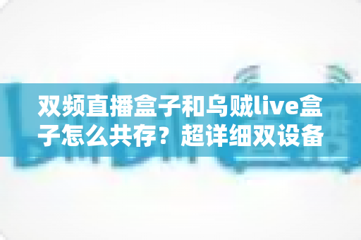 双频直播盒子和乌贼live盒子怎么共存?超详细双设备共存设置指南与优化技巧 双频直播盒子和乌贼live盒子怎么共存?超详细双设备共存设置指南与优化技巧