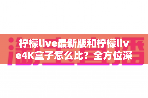 柠檬live最新版和柠檬live4K盒子怎么比?全方位深度解析帮你选对不踩坑 柠檬live最新版和柠檬live4K盒子怎么比?全方位深度解析帮你选对不踩坑