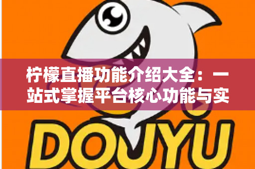 柠檬直播功能介绍大全：一站式掌握平台核心功能与实用技巧