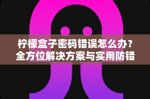 柠檬盒子密码错误怎么办?全方位解决方案与实用防错指南一文读懂 柠檬盒子密码错误怎么办?全方位解决方案与实用防错指南一文读懂