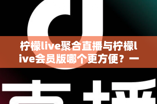 柠檬live聚合直播与柠檬live会员版哪个更方便?一篇帮你彻底选对的深度对比指南 柠檬live聚合直播与柠檬live会员版哪个更方便?一篇帮你彻底选对的深度对比指南