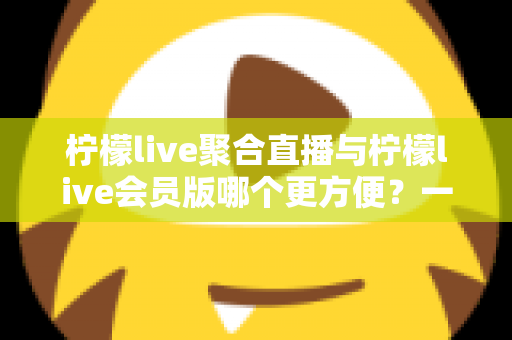 柠檬live聚合直播与柠檬live会员版哪个更方便?一篇帮你彻底选对的深度对比指南 柠檬live聚合直播与柠檬live会员版哪个更方便?一篇帮你彻底选对的深度对比指南