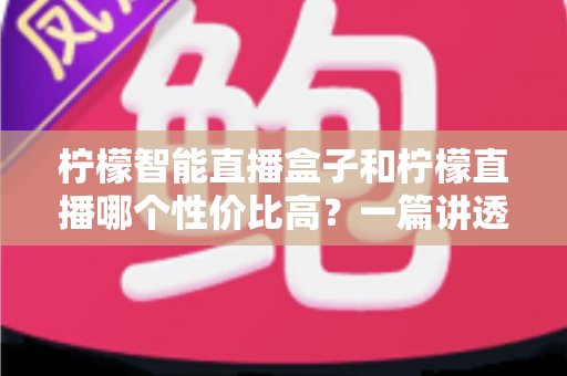 柠檬智能直播盒子和柠檬直播哪个性价比高?一篇讲透成本、功能与选购逻辑的深度对比评测 柠檬智能直播盒子和柠檬直播哪个性价比高?一篇讲透成本、功能与选购逻辑的深度对比评测