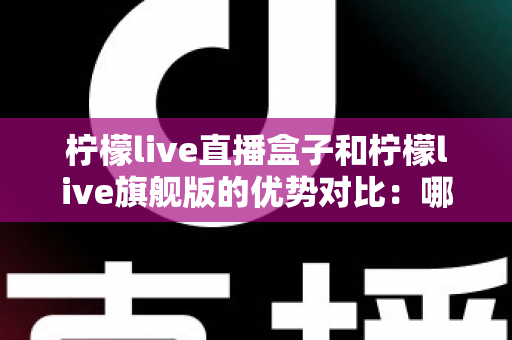 柠檬live直播盒子和柠檬live旗舰版的优势对比:哪款更适合您的家庭娱乐需求? 柠檬live直播盒子和柠檬live旗舰版的优势对比:哪款更适合您的家庭娱乐需求?