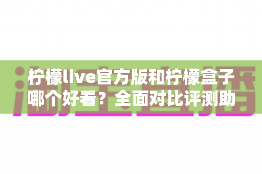 柠檬live官方版和柠檬盒子哪个好看？全面对比评测助你轻松选择