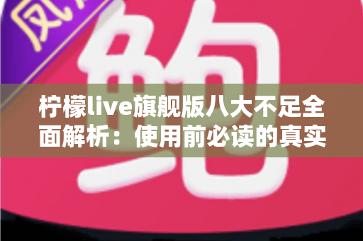 柠檬live旗舰版八大不足全面解析：使用前必读的真实体验评测与避坑指南