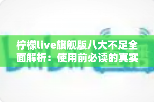 柠檬live旗舰版八大不足全面解析：使用前必读的真实体验评测与避坑指南