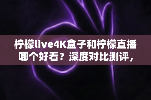柠檬live4K盒子和柠檬直播哪个好看?深度对比测评,帮你找到最适合的高清观影方案 柠檬live4K盒子和柠檬直播哪个好看?深度对比测评,帮你找到最适合的高清观影方案