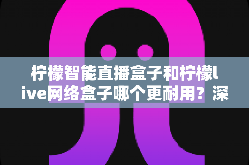 柠檬智能直播盒子和柠檬live网络盒子哪个更耐用？深度实测对比告诉你答案