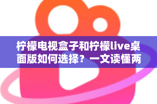 柠檬电视盒子和柠檬live桌面版如何选择?一文读懂两大方案的核心差异与选购攻略 柠檬电视盒子和柠檬live桌面版如何选择?一文读懂两大方案的核心差异与选购攻略