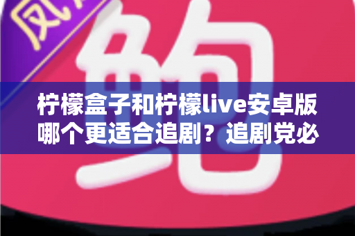柠檬盒子和柠檬live安卓版哪个更适合追剧?追剧党必看的深度对比与选择指南 柠檬盒子和柠檬live安卓版哪个更适合追剧?追剧党必看的深度对比与选择指南
