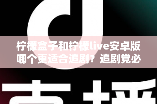 柠檬盒子和柠檬live安卓版哪个更适合追剧?追剧党必看的深度对比与选择指南 柠檬盒子和柠檬live安卓版哪个更适合追剧?追剧党必看的深度对比与选择指南