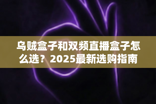 乌贼盒子和双频直播盒子怎么选？2025最新选购指南，帮你一篇看懂差异与避坑技巧