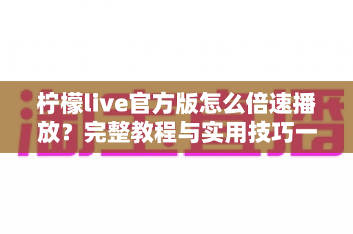 柠檬live官方版怎么倍速播放？完整教程与实用技巧一网打尽