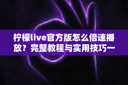 柠檬live官方版怎么倍速播放？完整教程与实用技巧一网打尽