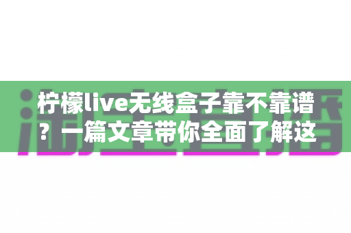 柠檬live无线盒子靠不靠谱?一篇文章带你全面了解这款热门设备的真实表现 柠檬live无线盒子靠不靠谱?一篇文章带你全面了解这款热门设备的真实表现