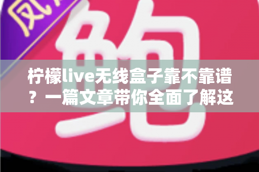柠檬live无线盒子靠不靠谱?一篇文章带你全面了解这款热门设备的真实表现 柠檬live无线盒子靠不靠谱?一篇文章带你全面了解这款热门设备的真实表现
