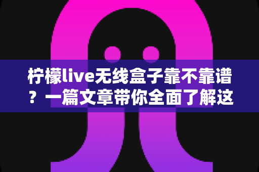 柠檬live无线盒子靠不靠谱?一篇文章带你全面了解这款热门设备的真实表现 柠檬live无线盒子靠不靠谱?一篇文章带你全面了解这款热门设备的真实表现