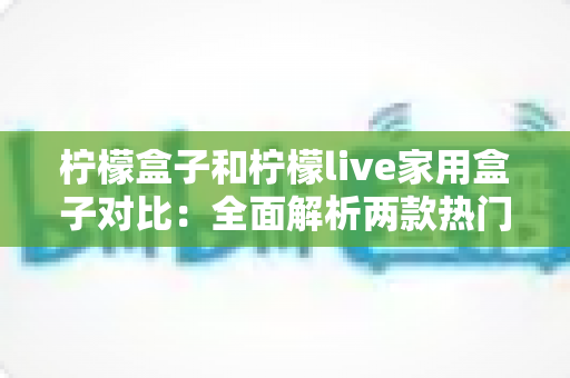柠檬盒子和柠檬live家用盒子对比:全面解析两款热门家用电视盒子,帮你轻松选出更适合的那一款 柠檬盒子和柠檬live家用盒子对比:全面解析两款热门家用电视盒子,帮你轻松选出更适合的那一款