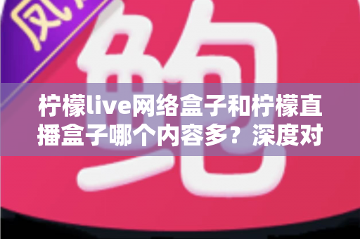 柠檬live网络盒子和柠檬直播盒子哪个内容多?深度对比解析,帮你选对不踩坑 柠檬live网络盒子和柠檬直播盒子哪个内容多?深度对比解析,帮你选对不踩坑
