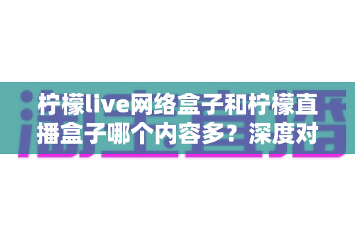 柠檬live网络盒子和柠檬直播盒子哪个内容多?深度对比解析,帮你选对不踩坑 柠檬live网络盒子和柠檬直播盒子哪个内容多?深度对比解析,帮你选对不踩坑