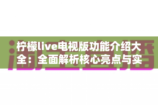 柠檬live电视版功能介绍大全：全面解析核心亮点与实用使用指南，助你畅享大屏观看体验