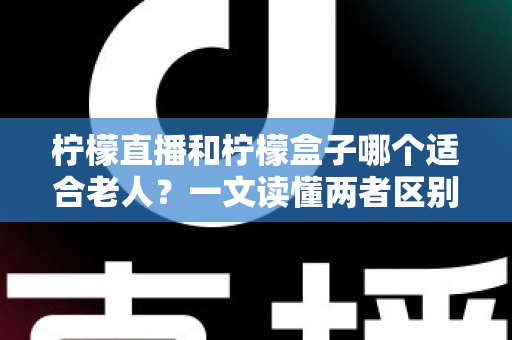 柠檬直播和柠檬盒子哪个适合老人?一文读懂两者区别,帮爸妈选对观影神器 柠檬直播和柠檬盒子哪个适合老人?一文读懂两者区别,帮爸妈选对观影神器