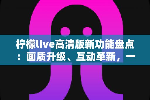 柠檬live高清版新功能盘点:画质升级、互动革新,一站式解锁极致直播体验 柠檬live高清版新功能盘点:画质升级、互动革新,一站式解锁极致直播体验